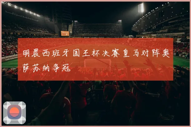 明晨西班牙国王杯决赛皇马对阵奥萨苏纳争冠