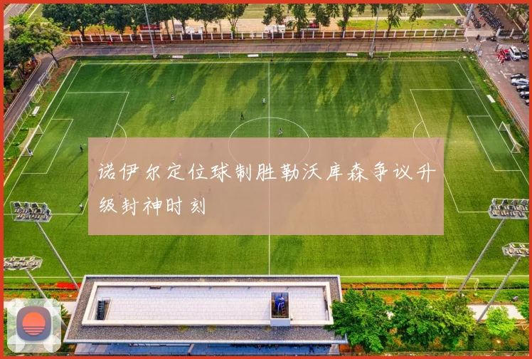 诺伊尔定位球制胜勒沃库森争议升级封神时刻