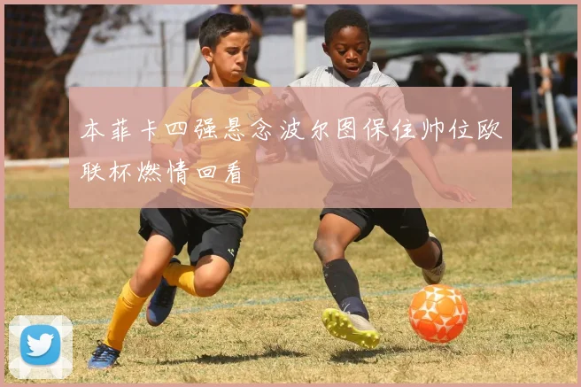本菲卡四强悬念波尔图保住帅位欧联杯燃情回看