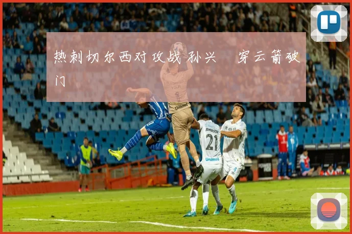 热刺切尔西对攻战 孙兴慜穿云箭破门