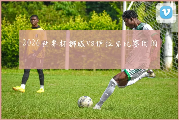 2026世界杯挪威vs伊拉克比赛时间