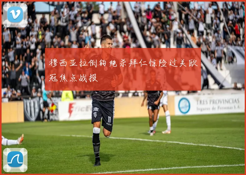 穆西亚拉倒钩绝杀拜仁惊险过关欧冠焦点战报