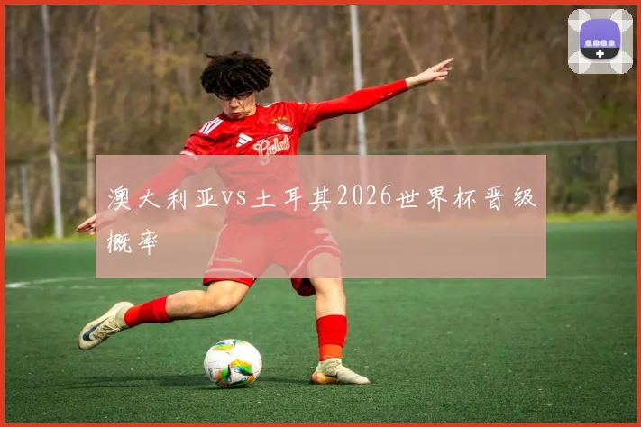 澳大利亚vs土耳其2026世界杯晋级概率