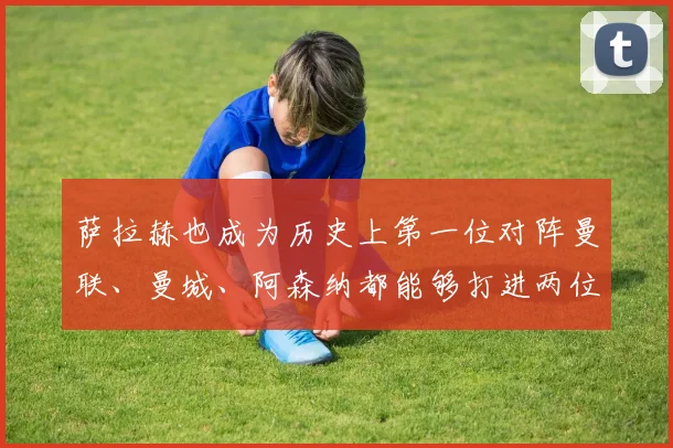 萨拉赫也成为历史上第一位对阵曼联、曼城、阿森纳都能够打进两位数进球的球员
