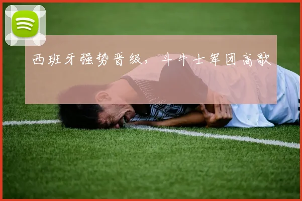 西班牙强势晋级，斗牛士军团高歌