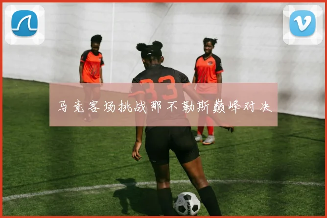 马竞客场挑战那不勒斯巅峰对决