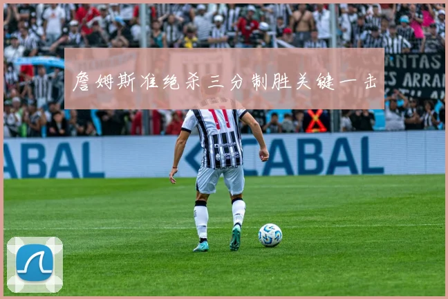 詹姆斯准绝杀三分制胜关键一击