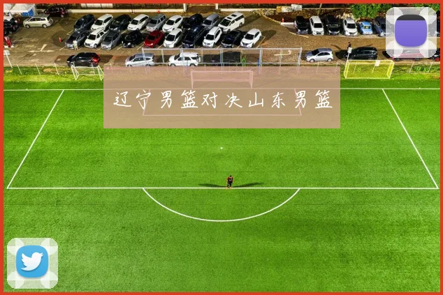 辽宁男篮对决山东男篮