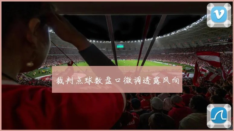 裁判点球数盘口微调透露风向