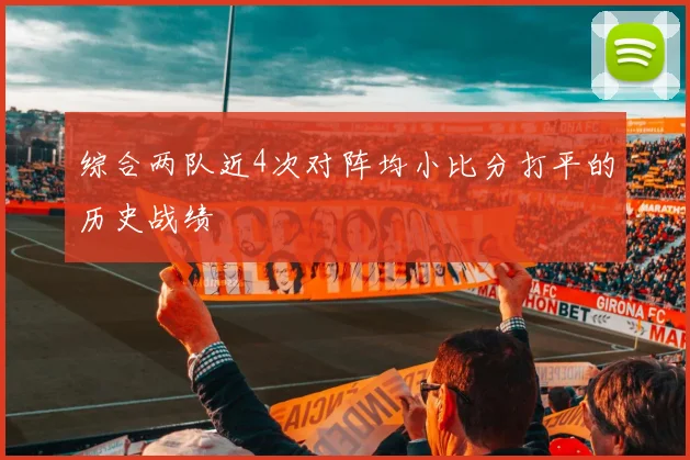 综合两队近4次对阵均小比分打平的历史战绩