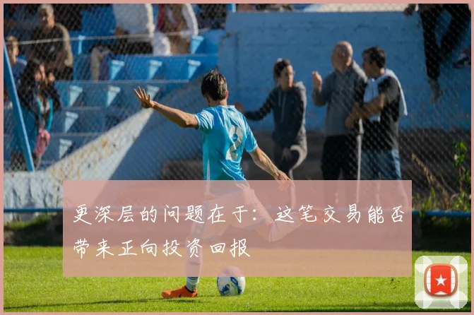 更深层的问题在于：这笔交易能否带来正向投资回报