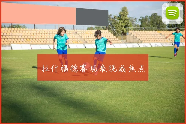 拉什福德赛场表现成焦点