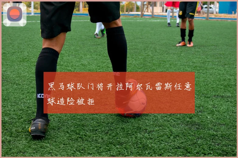 黑马球队门将开挂阿尔瓦雷斯任意球造险被拒