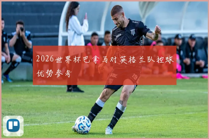 2026世界杯巴拿马对英格兰队控球优势参考