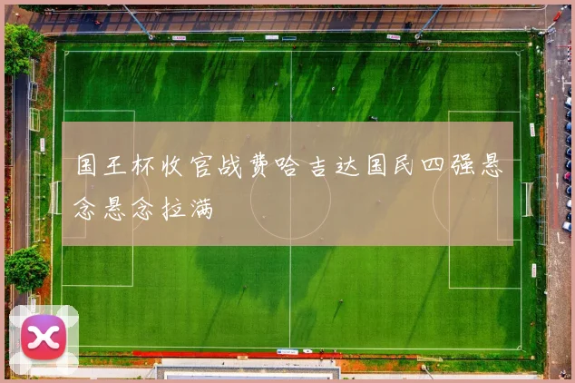 国王杯收官战费哈吉达国民四强悬念悬念拉满