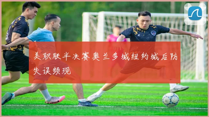 美职联半决赛奥兰多城纽约城后防失误频现