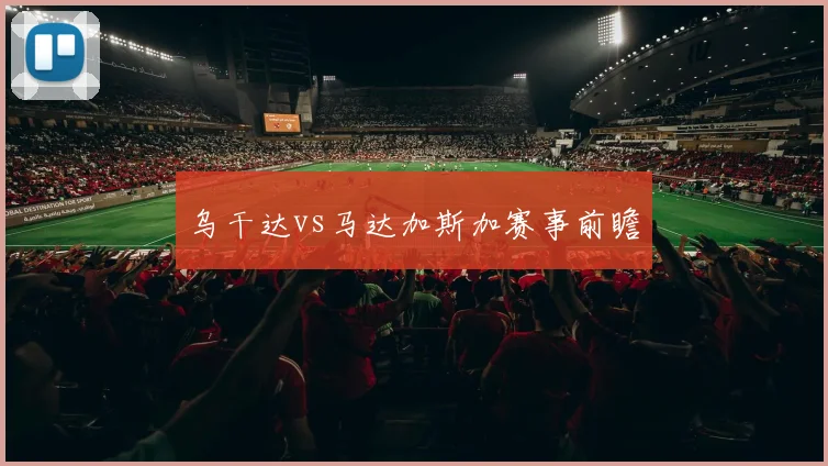 乌干达vs马达加斯加赛事前瞻
