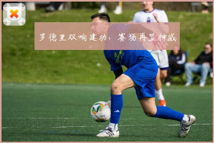 罗德里双响建功，赛场再显神威