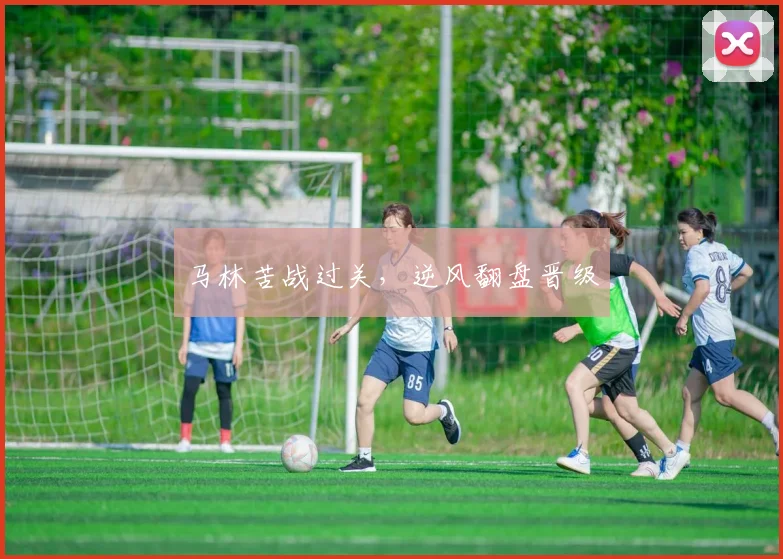 马林苦战过关，逆风翻盘晋级