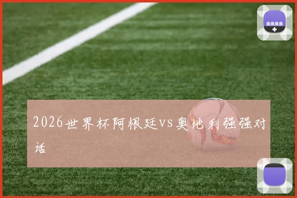 2026世界杯阿根廷vs奥地利强强对话