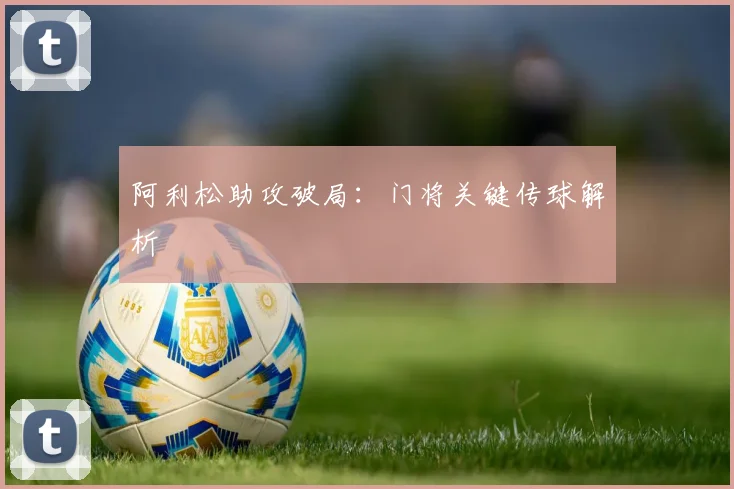 阿利松助攻破局：门将关键传球解析