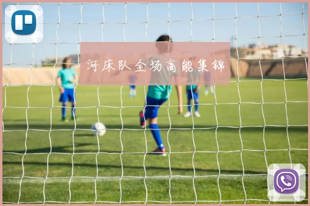 河床队全场高能集锦