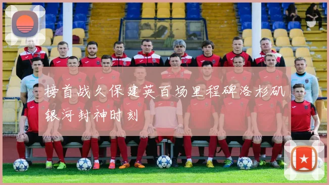 榜首战久保建英百场里程碑洛杉矶银河封神时刻