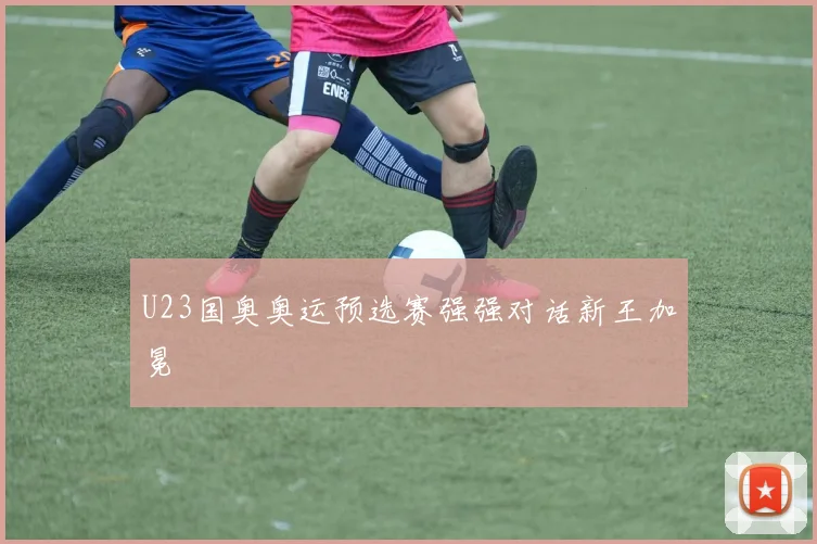 U23国奥奥运预选赛强强对话新王加冕