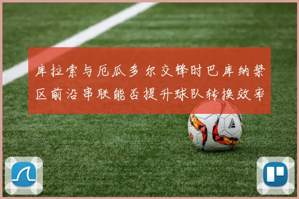 库拉索与厄瓜多尔交锋时巴库纳禁区前沿串联能否提升球队转换效率