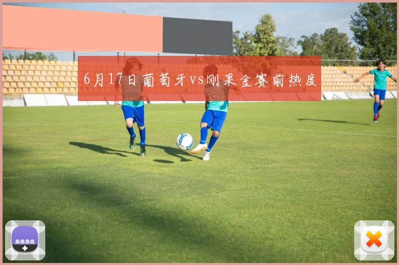 6月17日葡萄牙vs刚果金赛前热度