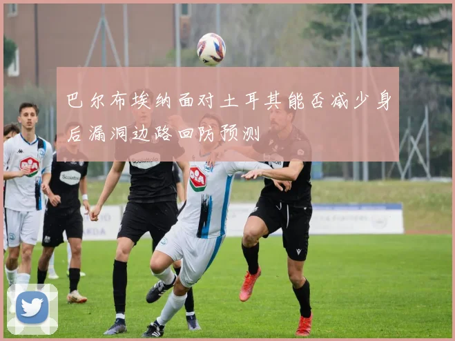 巴尔布埃纳面对土耳其能否减少身后漏洞边路回防预测