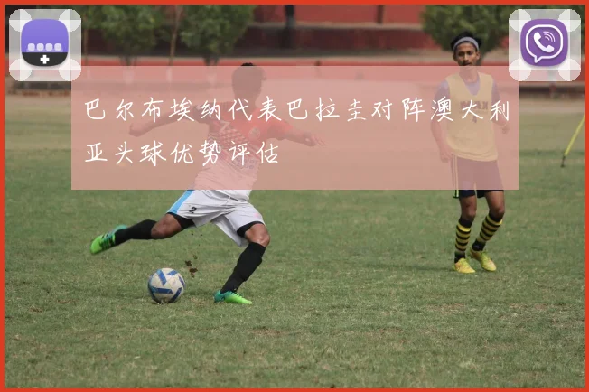 巴尔布埃纳代表巴拉圭对阵澳大利亚头球优势评估
