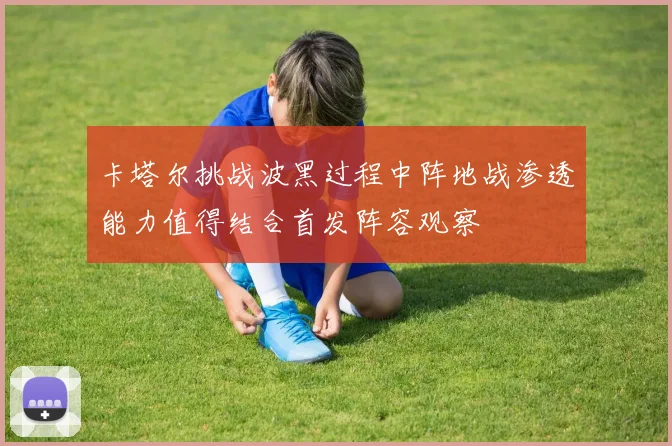 卡塔尔挑战波黑过程中阵地战渗透能力值得结合首发阵容观察