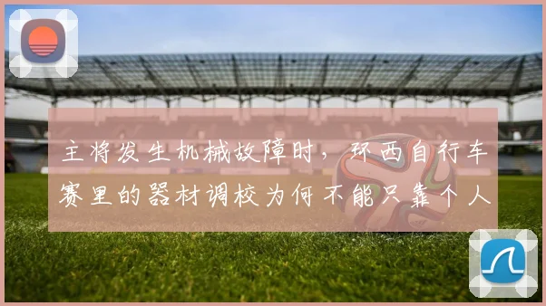 主将发生机械故障时，环西自行车赛里的器材调校为何不能只靠个人能力