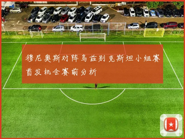 穆尼奥斯对阵乌兹别克斯坦小组赛首发机会赛前分析