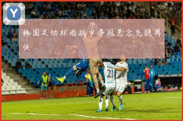 韩国足协杯雨战中争冠悬念先稳再快