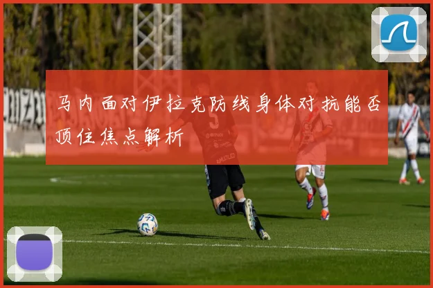 马内面对伊拉克防线身体对抗能否顶住焦点解析