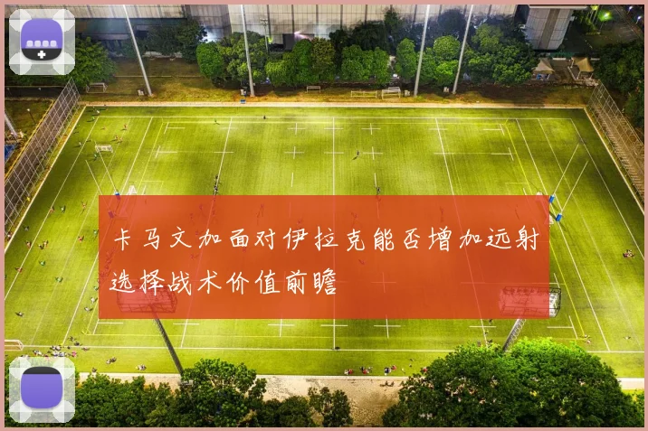卡马文加面对伊拉克能否增加远射选择战术价值前瞻