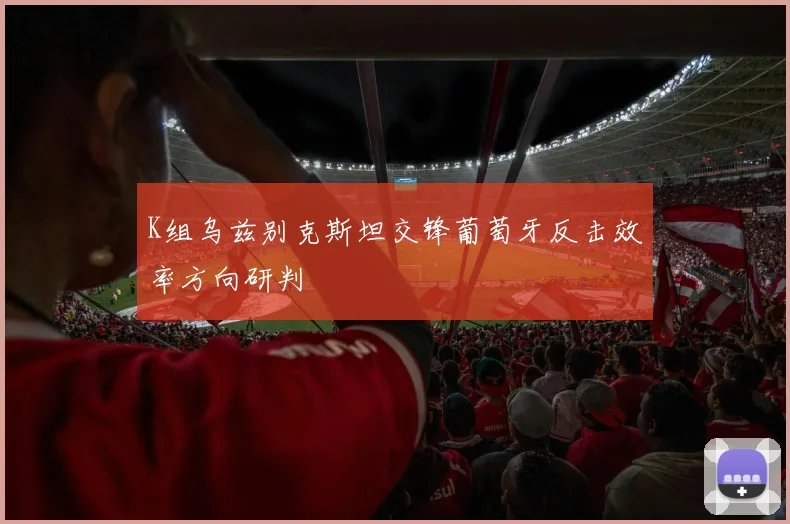 K组乌兹别克斯坦交锋葡萄牙反击效率方向研判