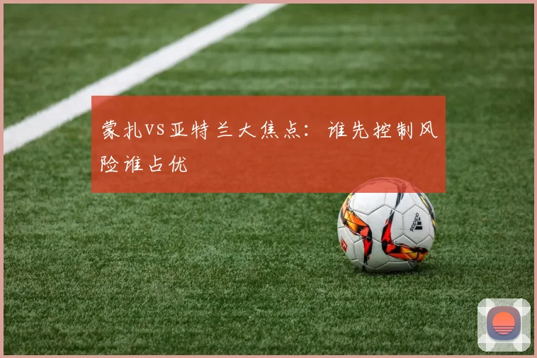 蒙扎vs亚特兰大焦点:谁先控制风险谁占优