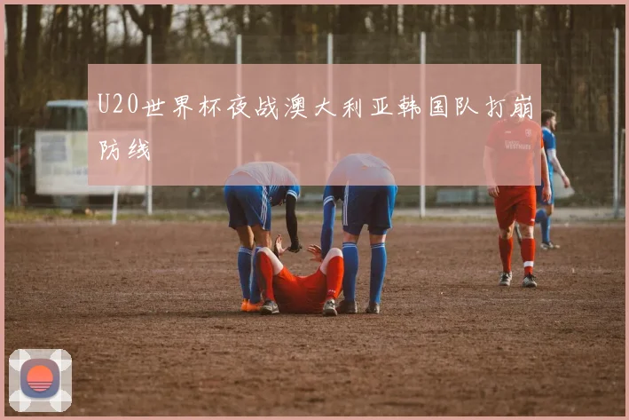 U20世界杯夜战澳大利亚韩国队打崩防线