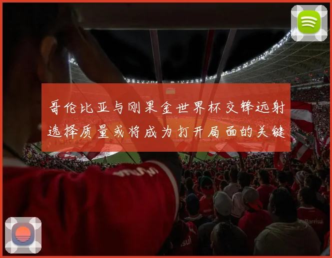 哥伦比亚与刚果金世界杯交锋远射选择质量或将成为打开局面的关键