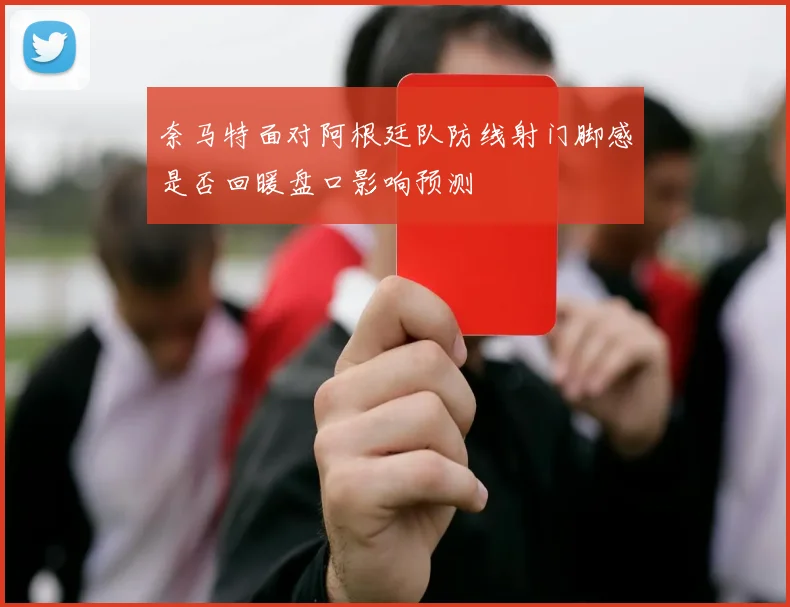 奈马特面对阿根廷队防线射门脚感是否回暖盘口影响预测