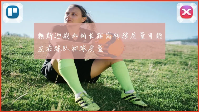 赖斯迎战加纳长距离转移质量可能左右球队控球质量
