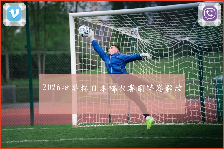 2026世界杯日本瑞典赛前阵容解读