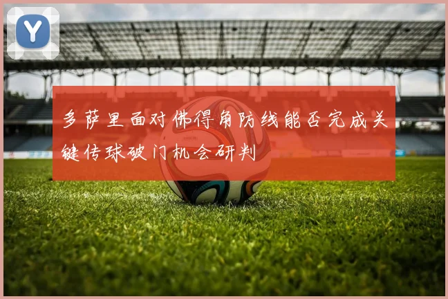 多萨里面对佛得角防线能否完成关键传球破门机会研判