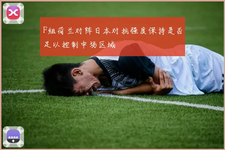 F组荷兰对阵日本对抗强度保持是否足以控制中场区域