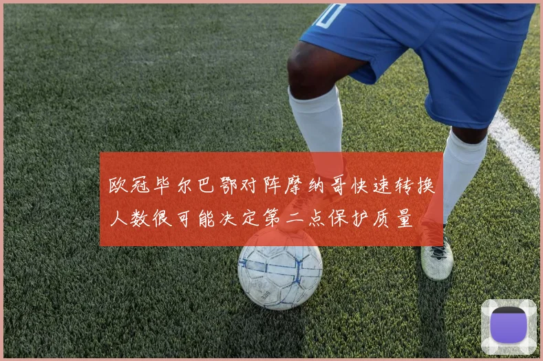 欧冠毕尔巴鄂对阵摩纳哥快速转换人数很可能决定第二点保护质量
