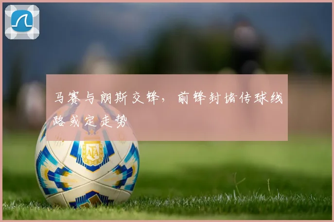 马赛与朗斯交锋，前锋封堵传球线路或定走势