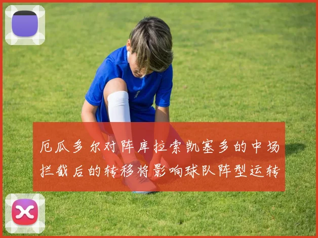 厄瓜多尔对阵库拉索凯塞多的中场拦截后的转移将影响球队阵型运转